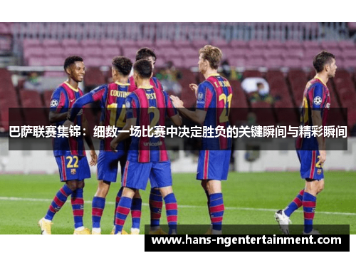 巴萨联赛集锦：细数一场比赛中决定胜负的关键瞬间与精彩瞬间