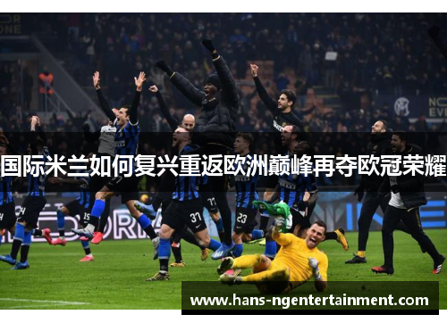 国际米兰如何复兴重返欧洲巅峰再夺欧冠荣耀