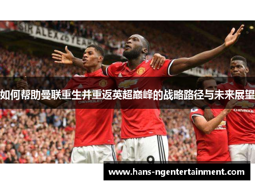 如何帮助曼联重生并重返英超巅峰的战略路径与未来展望