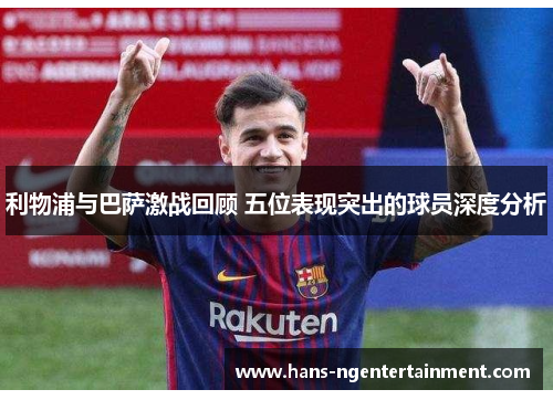 利物浦与巴萨激战回顾 五位表现突出的球员深度分析