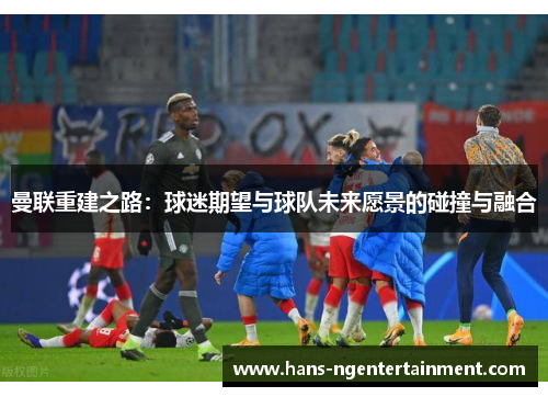 曼联重建之路：球迷期望与球队未来愿景的碰撞与融合