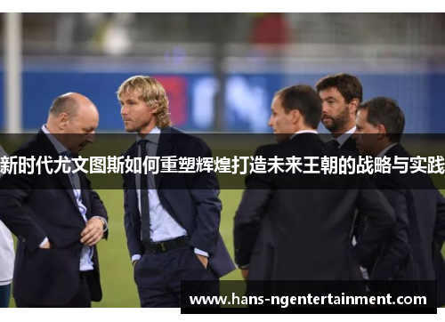 新时代尤文图斯如何重塑辉煌打造未来王朝的战略与实践