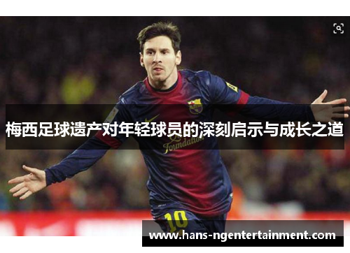 梅西足球遗产对年轻球员的深刻启示与成长之道