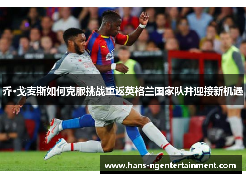 乔·戈麦斯如何克服挑战重返英格兰国家队并迎接新机遇