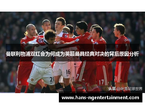 曼联利物浦双红会为何成为英超最具经典对决的背后原因分析