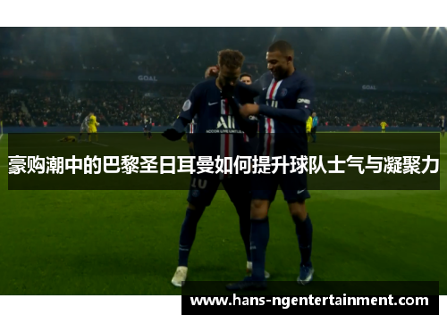 豪购潮中的巴黎圣日耳曼如何提升球队士气与凝聚力
