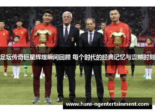 足坛传奇巨星辉煌瞬间回顾 每个时代的经典记忆与震撼时刻