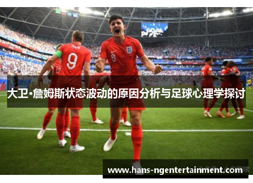 大卫·詹姆斯状态波动的原因分析与足球心理学探讨