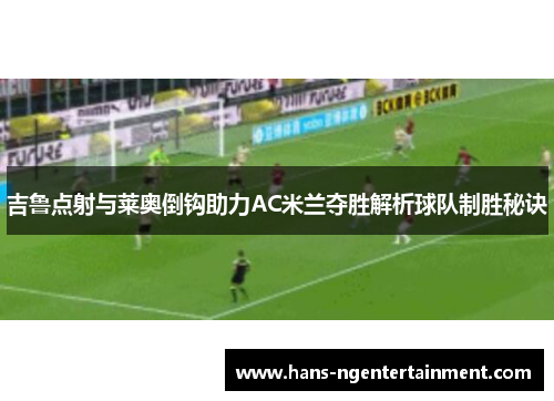 吉鲁点射与莱奥倒钩助力AC米兰夺胜解析球队制胜秘诀