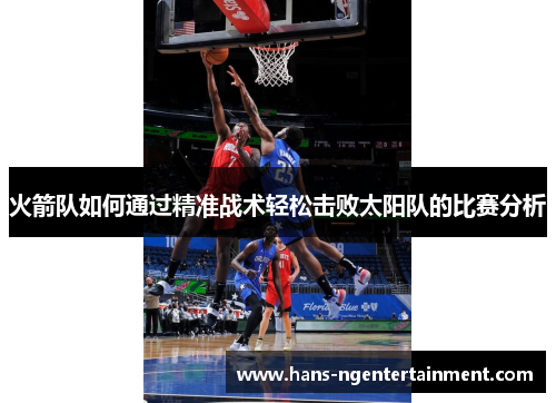 火箭队如何通过精准战术轻松击败太阳队的比赛分析
