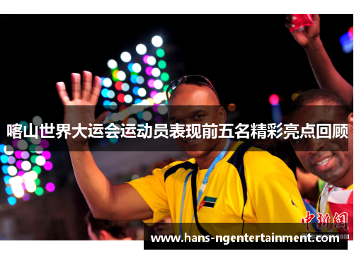 喀山世界大运会运动员表现前五名精彩亮点回顾
