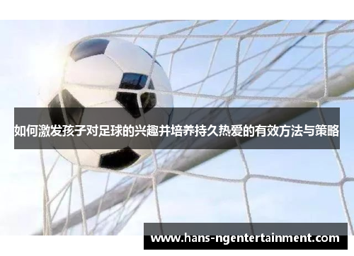 如何激发孩子对足球的兴趣并培养持久热爱的有效方法与策略
