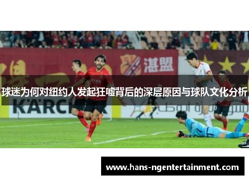 球迷为何对纽约人发起狂嘘背后的深层原因与球队文化分析