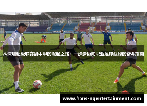 从深圳超级联赛到中甲的崛起之路：一步步迈向职业足球巅峰的奋斗指南