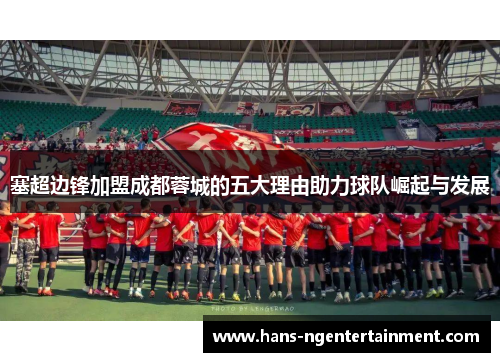塞超边锋加盟成都蓉城的五大理由助力球队崛起与发展