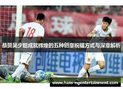 恭贺吴少聪成就辉煌的五种创意祝福方式与深意解析