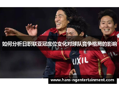 如何分析日职联亚冠席位变化对球队竞争格局的影响