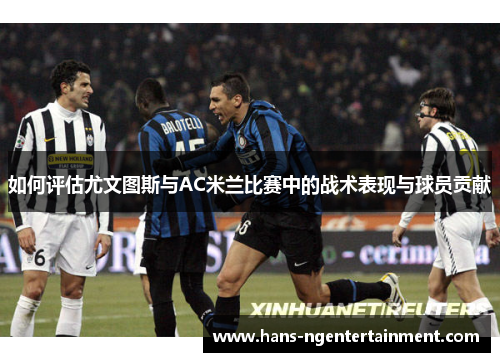 如何评估尤文图斯与AC米兰比赛中的战术表现与球员贡献