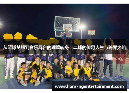 从篮球梦想到音乐舞台的辉煌转身：二球的传奇人生与跨界之路