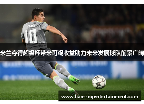 米兰夺得超级杯带来可观收益助力未来发展球队前景广阔
