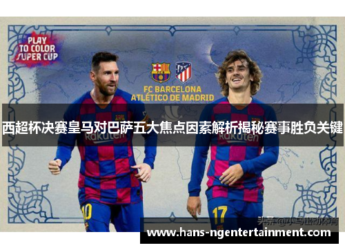 西超杯决赛皇马对巴萨五大焦点因素解析揭秘赛事胜负关键