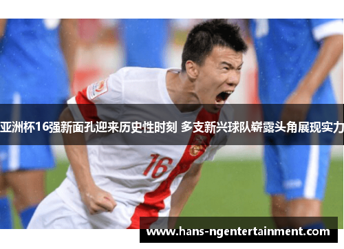 亚洲杯16强新面孔迎来历史性时刻 多支新兴球队崭露头角展现实力