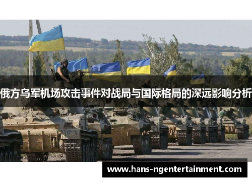 俄方乌军机场攻击事件对战局与国际格局的深远影响分析
