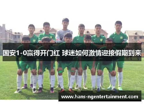 国安1-0赢得开门红 球迷如何激情迎接假期到来