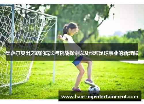 奥萨尔复出之路的成长与挑战探索以及他对足球事业的新理解