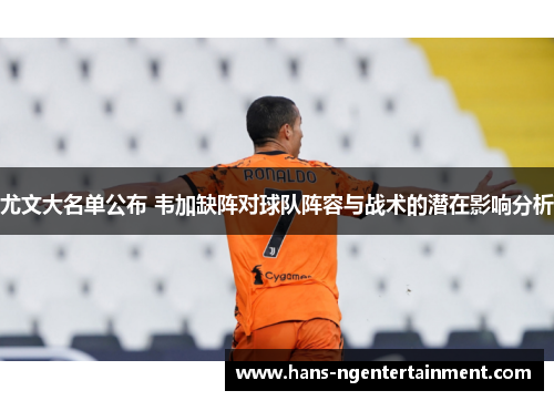 尤文大名单公布 韦加缺阵对球队阵容与战术的潜在影响分析