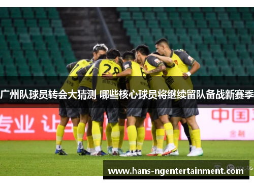 广州队球员转会大猜测 哪些核心球员将继续留队备战新赛季