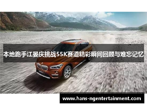 本地跑手江晏庆挑战55K赛道精彩瞬间回顾与难忘记忆