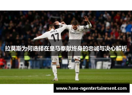 拉莫斯为何选择在皇马奉献终身的忠诚与决心解析