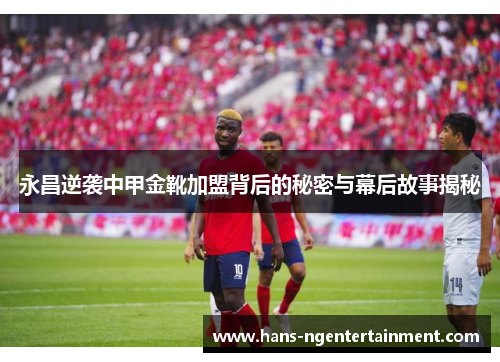 永昌逆袭中甲金靴加盟背后的秘密与幕后故事揭秘