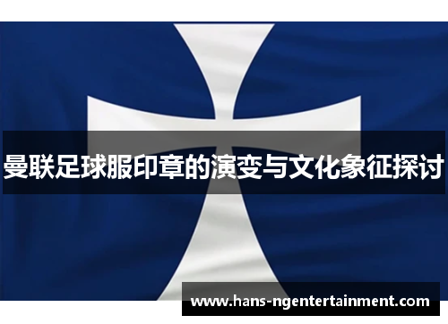 曼联足球服印章的演变与文化象征探讨