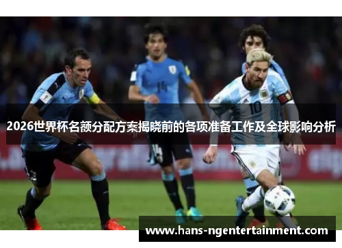 2026世界杯名额分配方案揭晓前的各项准备工作及全球影响分析