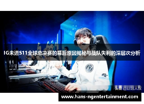 IG未进S11全球总决赛的幕后原因揭秘与战队失利的深层次分析