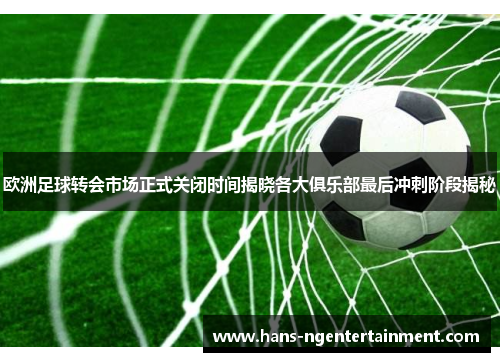 欧洲足球转会市场正式关闭时间揭晓各大俱乐部最后冲刺阶段揭秘