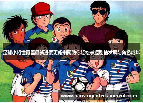 足球小将世青篇最新进度更新指南助你轻松掌握剧情发展与角色成长