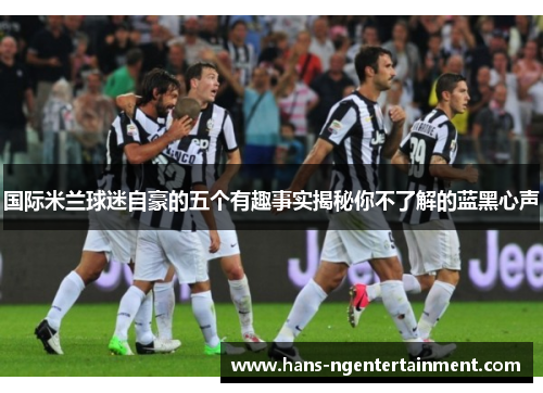 国际米兰球迷自豪的五个有趣事实揭秘你不了解的蓝黑心声