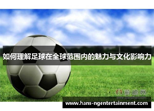 如何理解足球在全球范围内的魅力与文化影响力