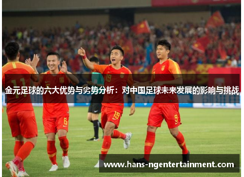 金元足球的六大优势与劣势分析：对中国足球未来发展的影响与挑战