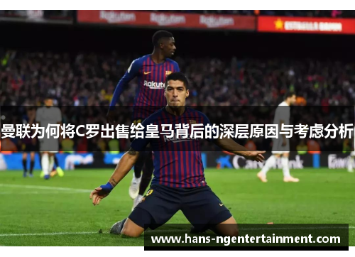 曼联为何将C罗出售给皇马背后的深层原因与考虑分析