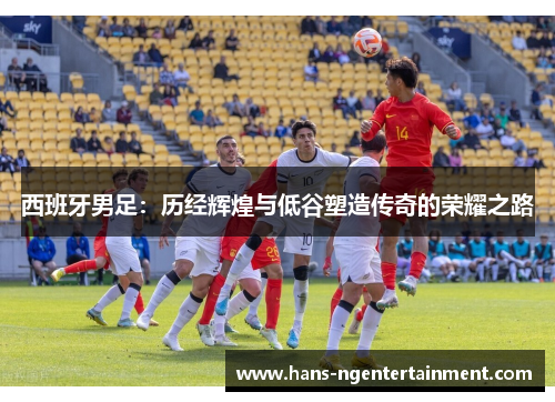 西班牙男足：历经辉煌与低谷塑造传奇的荣耀之路