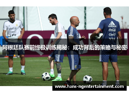 阿根廷队赛前终极训练揭秘：成功背后的策略与秘密