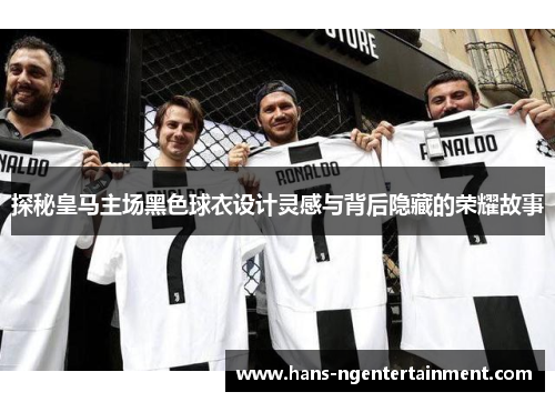 探秘皇马主场黑色球衣设计灵感与背后隐藏的荣耀故事