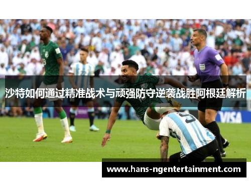 沙特如何通过精准战术与顽强防守逆袭战胜阿根廷解析