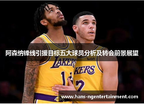阿森纳锋线引援目标五大球员分析及转会前景展望