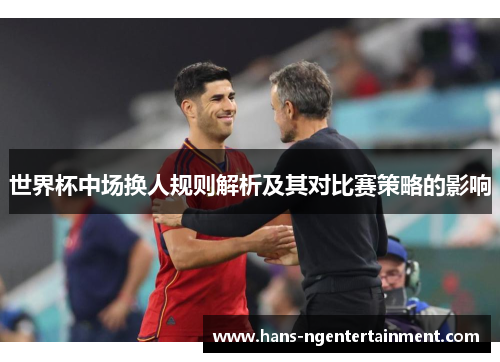 世界杯中场换人规则解析及其对比赛策略的影响