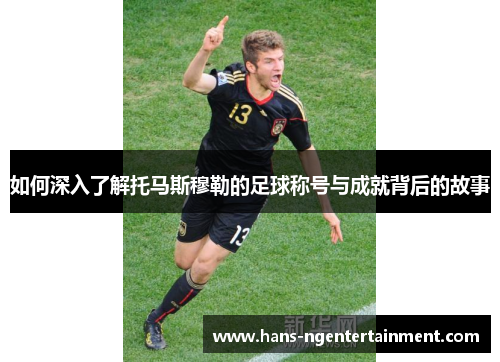 如何深入了解托马斯穆勒的足球称号与成就背后的故事